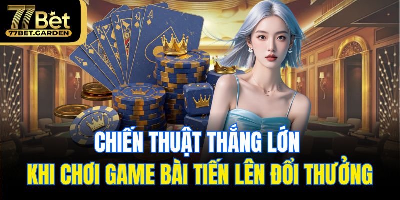Chiến thuật thắng lớn khi chơi game bài tiến lên đổi thưởng