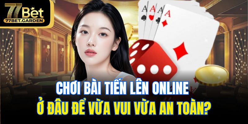 Chơi bài tiến lên online ở đâu để vừa vui vừa an toàn?