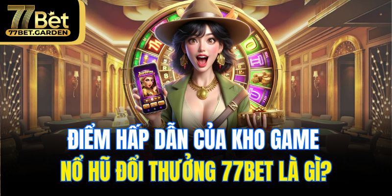 Điểm hấp dẫn của kho game nổ hũ đổi thưởng 77bet là gì?