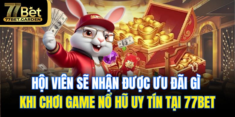 Hội viên sẽ nhận được ưu đãi gì khi chơi game nổ hũ uy tín tại 77bet
