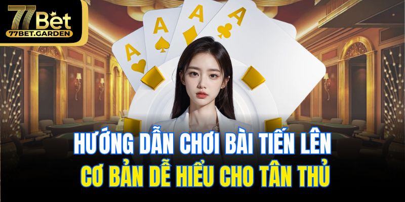 Hướng dẫn chơi bài tiến lên cơ bản dễ hiểu cho tân thủ