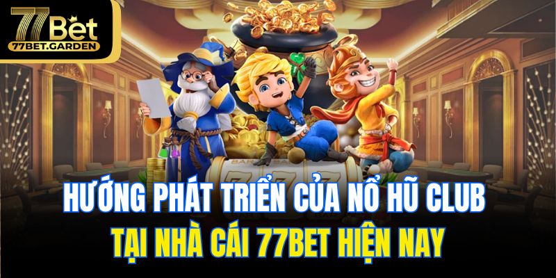 Hướng phát triển của nổ hũ club tại nhà cái 77bet hiện nay