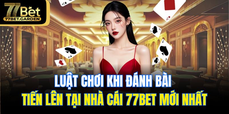 Luật chơi khi đánh bài tiến lên tại nhà cái 77bet mới nhất