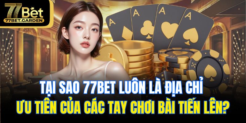 Tại sao 77bet luôn là địa chỉ ưu tiên của các tay chơi bài tiến lên?