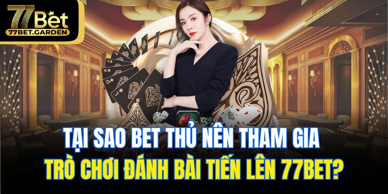 Tại sao bet thủ nên tham gia trò chơi đánh bài tiến lên 77bet?