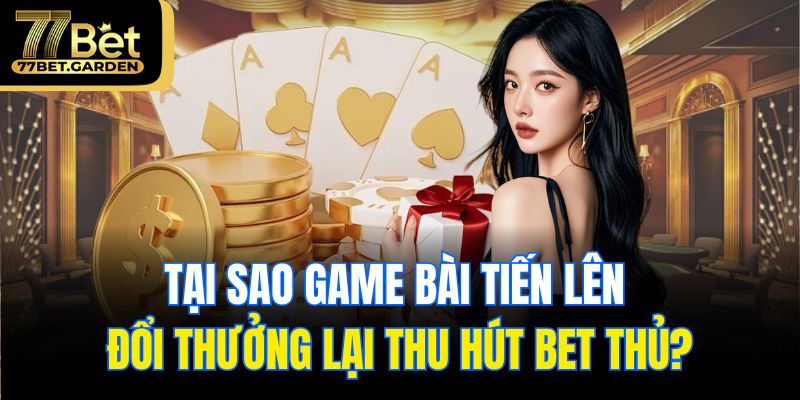 Tại sao game bài tiến lên đổi thưởng lại thu hút bet thủ?