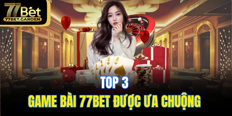 Top 3 game bài 77bet được ưa chuộng 